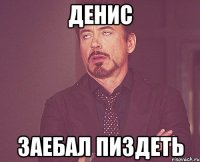 ДЕНИС ЗАЕБАЛ ПИЗДЕТЬ