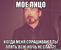 мое лицо когда меня спрашивают ты опять всю ночь не спал?!