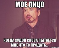 Мое лицо когда Худой снова пытается мне что то продать...