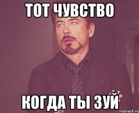 Тот чувство Когда ты зуй