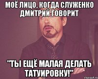 Моё лицо, когда Служенко Дмитрий говорит "Ты ещё малая делать татуировку!"