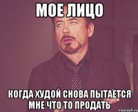 мое лицо когда худой снова пытается мне что то продать