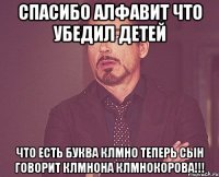 спасибо алфавит что убедил детей что есть буква клмно теперь сын говорит клмнона клмнокорова!!!