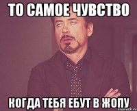 то самое чувство когда тебя ебут в жопу