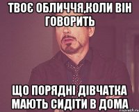 твоє обличчя,коли він говорить що порядні дівчатка мають сидіти в дома