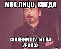 Мое лицо, когда Флавий шутит на уроках