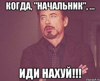 когда, "начальник", ... иди нахуй!!!