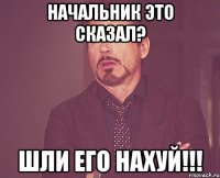 начальник это сказал? шли его нахуй!!!