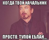 когда твой начальник просто, тупой еблан...