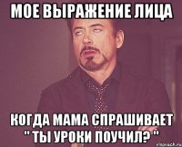 Мое выражение лица Когда мама спрашивает " Ты уроки поучил? "