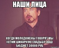 наши лица когда молодожены говорят мы хотим шикарную свадьбу! наш бюджет 30000 руб