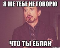 Я ЖЕ ТЕБЕ НЕ ГОВОРЮ ЧТО ТЫ ЕБЛАН