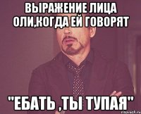 Выражение лица Оли,когда ей говорят "Ебать ,ты тупая"