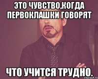 Это чувство,когда первоклашки говорят что учится трудно.