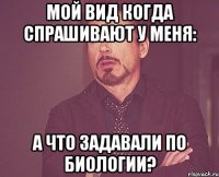 Мой вид когда спрашивают у меня: А что задавали по биологии?