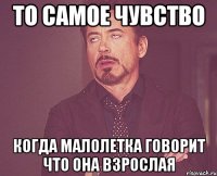 То самое чувство когда малолетка говорит что она взрослая