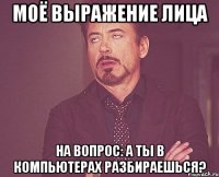 моё выражение лица на вопрос: А ты в компьютерах разбираешься?