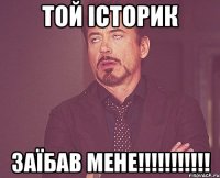 той історик ЗАЇБАВ МЕНЕ!!!!!!!!!!!