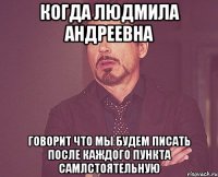 Когда Людмила Андреевна Говорит что мы будем писать после каждого пункта самлстоятельную