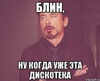 Блин, ну когда уже эта дискотека