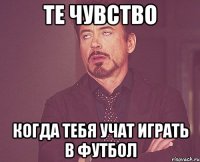 Те чувство когда тебя учат играть в футбол