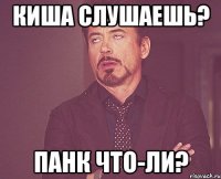 КиШа слушаешь? Панк что-ли?