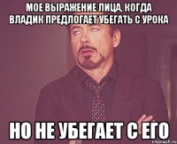 Мое выражение лица, когда Владик предлогает убегать с урока но не убегает с его