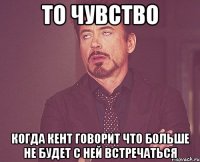 ТО ЧУВСТВО КОГДА КЕНТ ГОВОРИТ ЧТО БОЛЬШЕ НЕ БУДЕТ С НЕЙ ВСТРЕЧАТЬСЯ