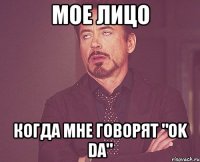 Мое лицо Когда мне говорят "Ok da"