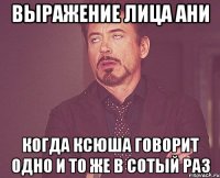 Выражение лица Ани когда Ксюша говорит одно и то же в сотый раз