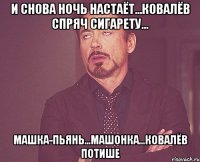 и снова ночь настаёт...ковалёв спряч сигарету... машка-пьянь...машонка...ковалёв потише