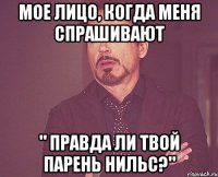 Мое лицо, когда меня спрашивают " Правда ли твой парень Нильс?"