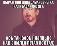 Выражэние лица Самановчыка, Кали Басак пиздеу: Ось так вось низянько над зямлей летая Подтач)