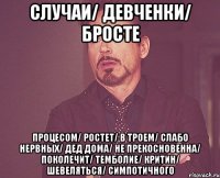 случаи/ девченки/ бросте процесом/ ростет/ в троем/ слабо нервных/ дед дома/ не прекосновенна/ поколечит/ темболие/ критин/ шевеляться/ симпотичного