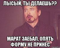 лысый, ты делаешь?? марат заебал, опять форму не принес