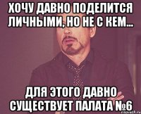 Хочу давно поделится личными, но не с кем... Для этого давно существует Палата №6