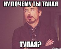 ну почему ты такая ТУПАЯ?