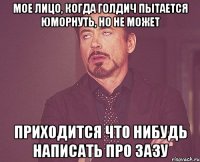 МОЕ ЛИЦО, КОГДА ГОЛДИЧ ПЫТАЕТСЯ ЮМОРНУТЬ, НО НЕ МОЖЕТ ПРИХОДИТСЯ ЧТО НИБУДЬ НАПИСАТЬ ПРО ЗАЗУ