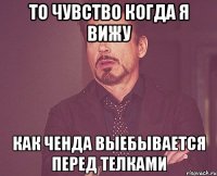 То чувство когда я вижу Как Ченда выебывается перед телками