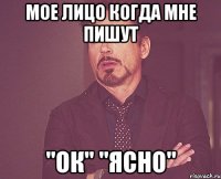 Мое лицо когда мне пишут "ок" "ясно"