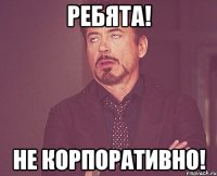 Ребята! не корпоративно!