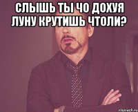 слышь ты чо дохуя луну крутишь чтоли? 