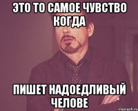 это то самое чувство когда пишет надоедливый челове