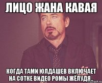 ЛИЦО ЖАНА КАВАЯ КОГДА ТАМИ ЮЛДАШЕВ ВКЛЮЧАЕТ НА СОТКЕ ВИДЕО РОМЫ ЖЁЛУДЯ..