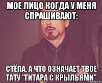 мое лицо когда у меня спрашивают: Стёпа, а что означает твое тату "Гитара с крыльями"