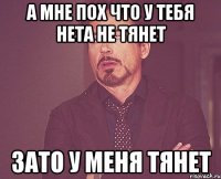 а мне пох что у тебя нета не тянет зато у меня тянет