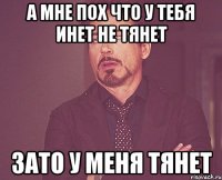 а мне пох что у тебя инет не тянет зато у меня тянет