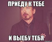 Приеду к тебе И выебу Тебя