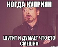 Когда куприян шутит и думает что ето смешно