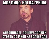 Мое лицо, когда Гриша Спрашивает, почему должен стоять со мной на волейболе